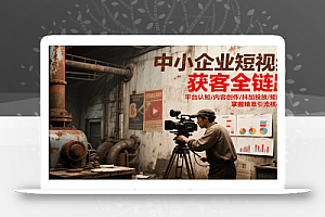 中小企业短视频获客全链路,平台认知/内容创作/抖加投放/矩阵搭建,精准引流核心方法