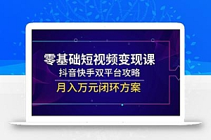 零基础短视频变现课,抖音快手双平台攻略,月入万元闭环方案