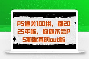 PS通关100讲,都2025年啦,你还不会PS那就真的out啦