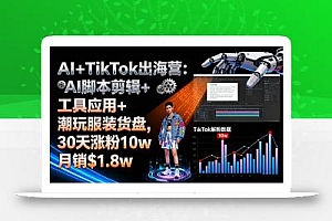 AI+TikTok出海营:AI脚本剪辑+工具应用+潮玩服装货盘,30天涨粉10w月销$1.8w