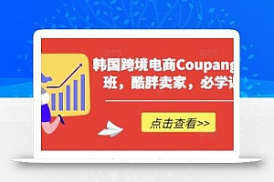 韩国跨境电商Coupang高阶班,酷胖卖家,必学课程