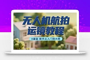 无人机航拍运镜教程,0基础新手从入门到大师