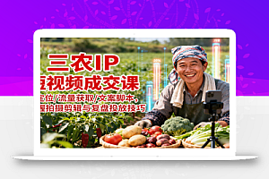 三农IP短视频成交课:定位/流量获取/文案脚本,掌握拍摄剪辑与复盘投放技巧