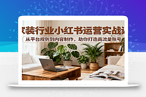 小红书家装行业运营实战课:从平台规则到内容制作,助你打造高流量账号