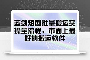 蓝剑短剧批量搬运实操全流程,市面上最好的搬运软件