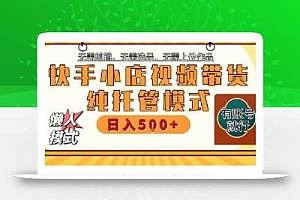 快手小店托管代运营,无需剪辑,无需选品,无需上传作品,全程无需操作,轻松月入5k+【揭秘】