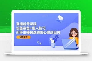 直播起号课程:设备准备+留人技巧,新手主播快速突破心理建设关