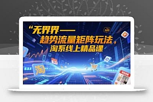 无界-趋势流量矩阵玩法,淘系线上精品课