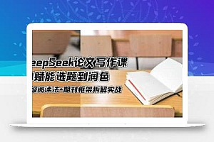 DeepSeek论文写作课,AI赋能选题到润色,三级阅读法+期刊框架拆解实战
