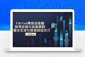 TikTok带货训练营,账号运营与选品策略,AI脚本生成与直播复盘技巧