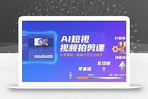 AI短视频拍剪课,全攻略到精通,带你从零基础一路飙升至行业高手