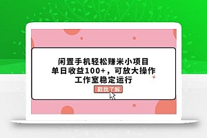闲置手机轻松赚米小项目,单日收益100+,可放大操作,工作室稳定运行