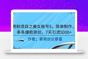 男粉项目之美女账号5,简单制作,条条爆款原创,7天引流5000+