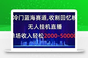 冷门蓝海赛道,收割回忆粉,无人挂机直播,单场收入轻松2000-5w+【揭秘】