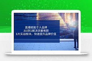 直播赋能个人品牌,从0到1解决流量难题,6大实战板块,快速提升品牌价值