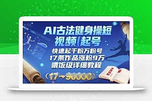 AI古法健身操短视频起号,快速起千粉万粉号,17条作品涨粉9W(喂饭级详细教程)