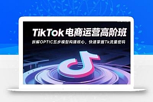 TikTok电商运营高阶班:拆解OPTIC五步模型构建核心,快速掌握Tk流量密码