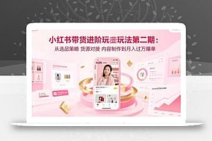 小红书带货进阶玩法第二期:从选品策略 货源对接 内容制作到月入过万爆单