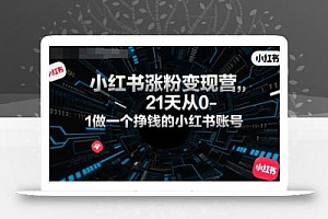 小红书涨粉变现营,21天从0-1做一个挣钱的小红书账号