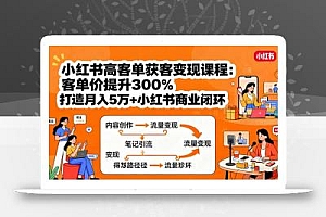 小红书高客单获客变现课程:客单价提升300%,打造月入10万+小红书商业闭环