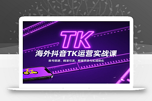 海外抖音TK运营实战课:账号搭建、精准引流、剪辑带货与私域转化