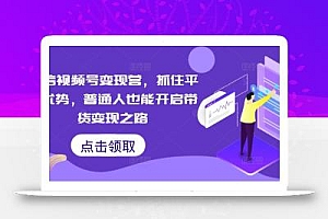微信视频号变现营,抓住平台优势,普通人也能开启带货变现之路