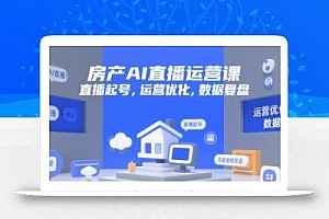 房产AI直播运营课,直播起号,运营优化,数据复盘