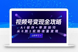 视频号变现全攻略:AI创作+带货技巧,从0到1实现流量变现