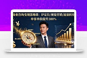 商业咨询变现落地课:IP定位/视觉营销/流量转化,单客单价提升300%