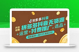拼多多抖音无货源开店攻略,选品+运营+付费推广+爆款案例一网打尽(更新6月