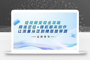 短视频变现全攻略:精准定位+爆款脚本创作,让流量从泛到精层层穿透