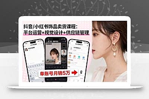 抖音/小红书饰品卖货课程:平台运营+视觉设计+供应链管理,单账号月销5万