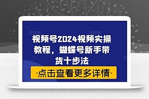视频号2024视频实操教程,蝴蝶号新手带货十步法