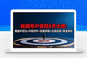 视频号IP变现8月大课,覆盖IP定位+内容创作+流量获取+合规运营+商业转化