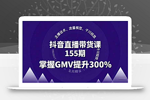 抖音直播带货课155期,主播话术、流量模型、千川投放,掌握GMV提升300%