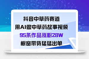 抖音中草药赛道,用Al做中草药故事视频95条作品涨粉28W,橱窗带货猛出单