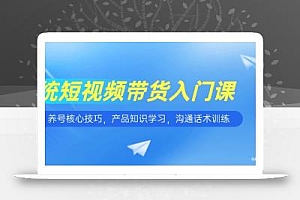 短视频带货入门课,养号核心技巧,产品知识学习,沟通话术训练