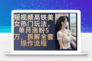 最新爆款短视频高铁美女玩法,一周涨粉5万+,每天稳定变现1000+实战教程
