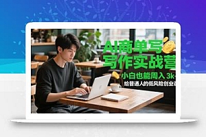AI商单写作实战营,小白也能周入3k+,给普通人的低风险创业课