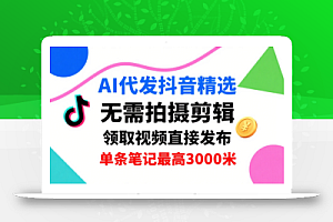 AI代发抖音精选,领取视频直接发布,单号每天领取3条,单条笔记最高3k,无需拍摄剪辑,懒人福利