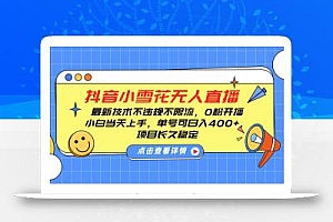 抖音小雪花无人直播,0粉开播,不违规不限流,新手单号可日入400+,长久稳定