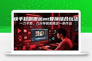 快手短剧搬运mt替换组合玩法,一刀不剪,几分钟就能搞定一条作品