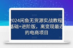 2024闲鱼无货源实战教程-基础+进阶版,离变现最近的电商项目