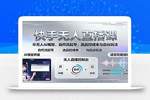 快手无人直播课:半无人AI嘴替,自然流起号,选品控成本与后台玩法