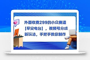 外面收费299的小众赛道【早安电台】,视频号分成新玩法,手把手教你制作