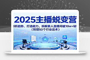 2025主播蜕变营:剖析趋势、打造能力,拆解素人直播间破10w+秘诀(附赠50个行业话术)