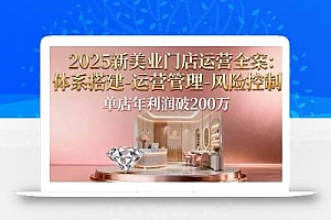 2025新美业门店运营全案:体系搭建-运营管理-风险控制,单店年利润破200万