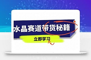 水晶赛道带货秘籍,国学结合、短视频起号、拍摄技巧、直播话术等内容