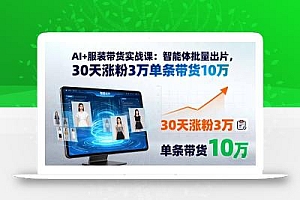AI+服装带货实战课:智能体批量出片,30天涨粉3万单条带货10万