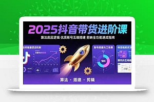 2025抖音带货进阶课:算法底层逻辑,优质账号五维搭建,剪映全功能速成指南